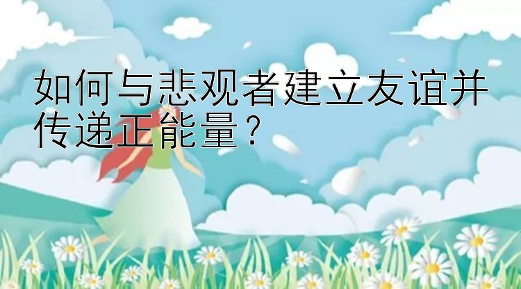 如何与悲观者建立友谊并传递正能量？