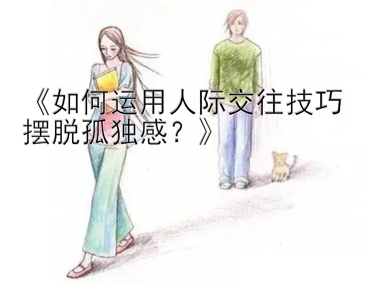 《如何运用人际交往技巧摆脱孤独感？》