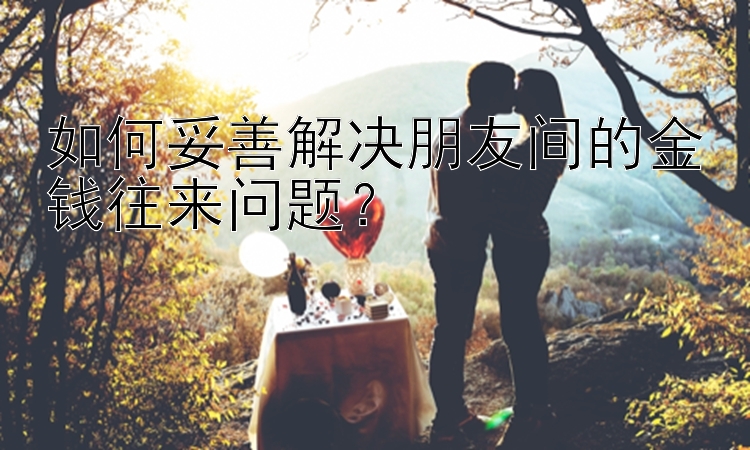 如何妥善解决朋友间的金钱往来问题？