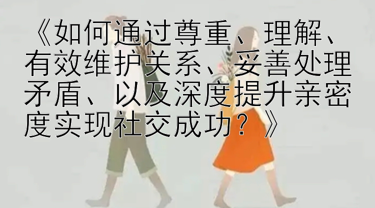 《如何通过尊重、理解、有效维护关系、妥善处理矛盾、以及深度提升亲密度实现社交成功？》