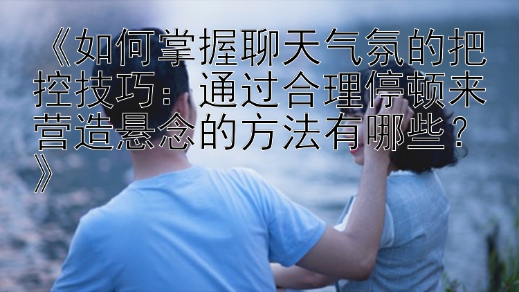 《如何掌握聊天气氛的把控技巧：通过合理停顿来营造悬念的方法有哪些？》