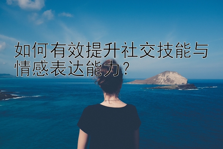 如何有效提升社交技能与情感表达能力？