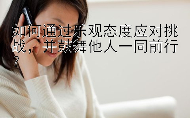 如何通过乐观态度应对挑战，并鼓舞他人一同前行？