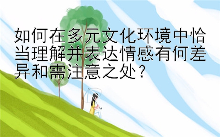 如何在多元文化环境中恰当理解并表达情感有何差异和需注意之处？