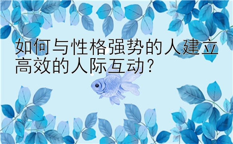 如何与性格强势的人建立高效的人际互动？