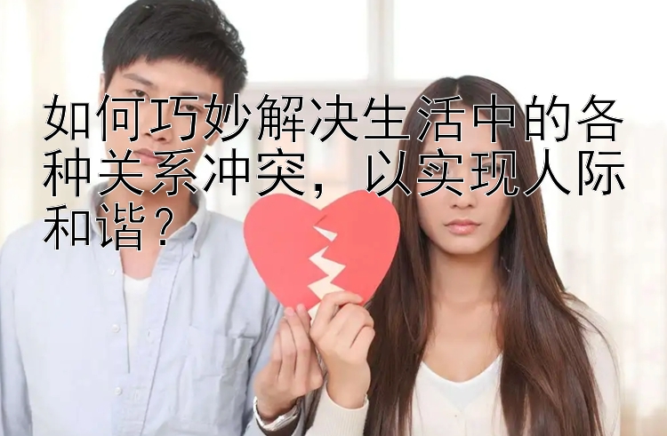 如何巧妙解决生活中的各种关系冲突，以实现人际和谐？