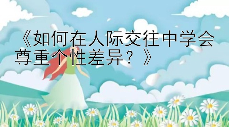 《如何在人际交往中学会尊重个性差异？》