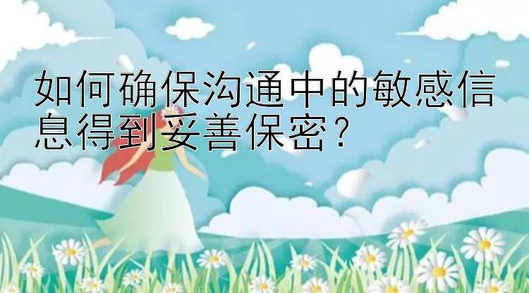 如何确保沟通中的敏感信息得到妥善保密？