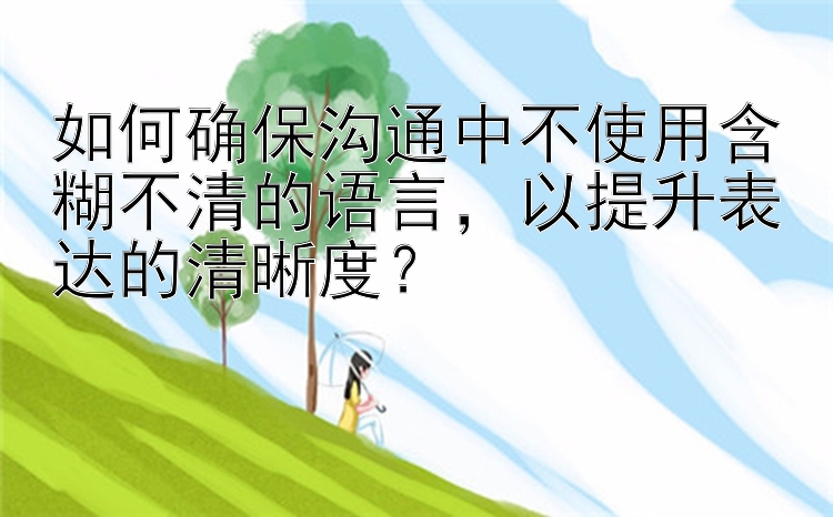 如何确保沟通中不使用含糊不清的语言，以提升表达的清晰度？