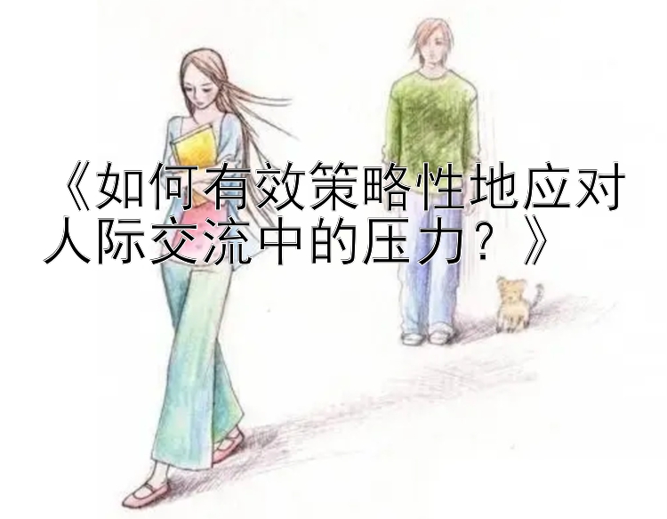 《如何有效策略性地应对人际交流中的压力？》