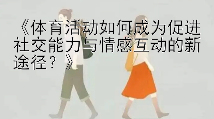 《体育活动如何成为促进社交能力与情感互动的新途径？》