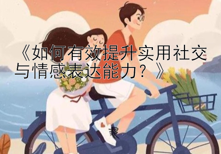 《如何有效提升实用社交与情感表达能力？》