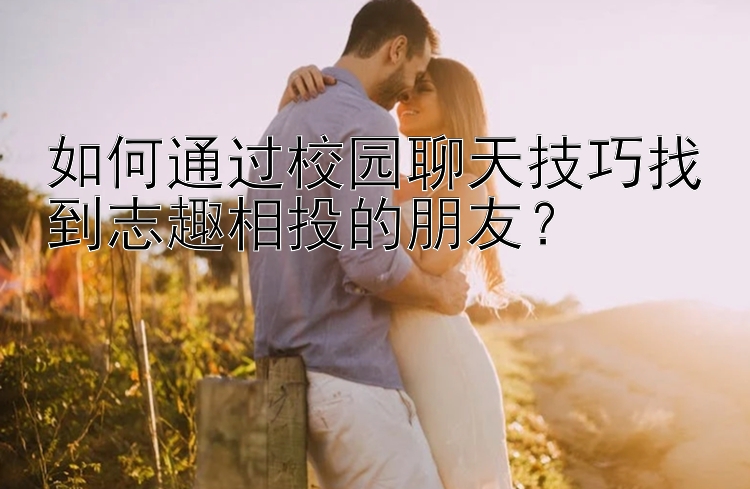 如何通过校园聊天技巧找到志趣相投的朋友？