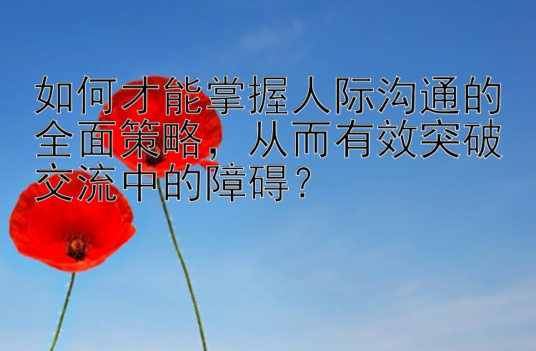 如何才能掌握人际沟通的全面策略，从而有效突破交流中的障碍？