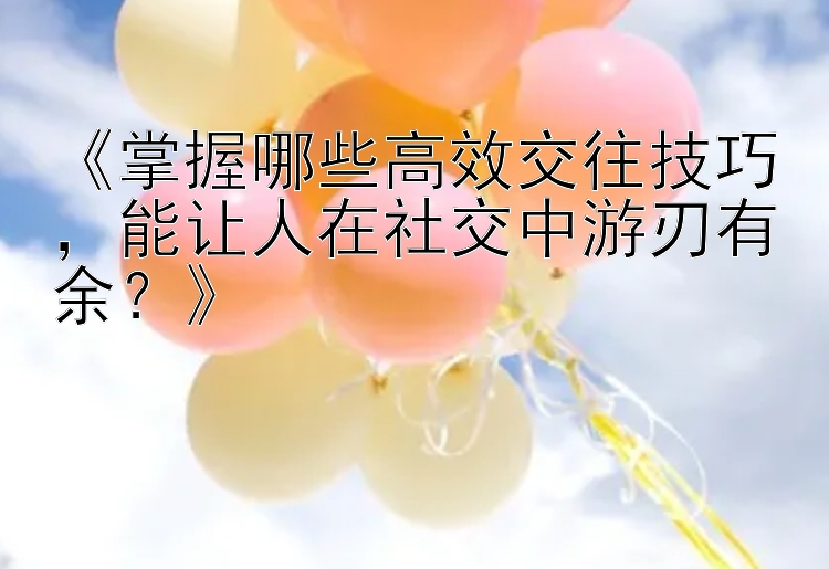 《掌握哪些高效交往技巧，能让人在社交中游刃有余？》