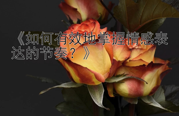 《如何有效地掌握情感表达的节奏？》