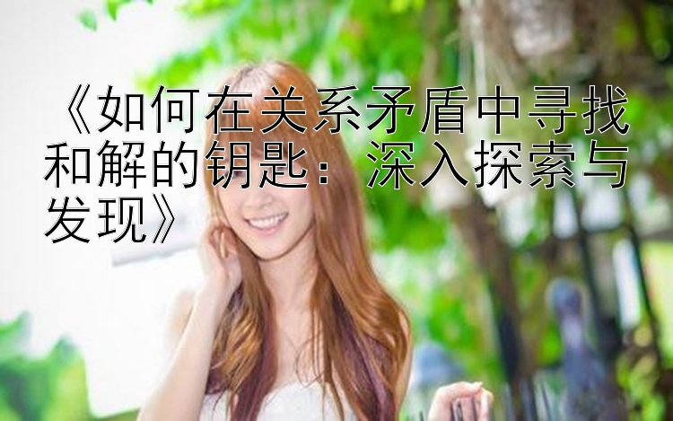 《如何在关系矛盾中寻找和解的钥匙：深入探索与发现》