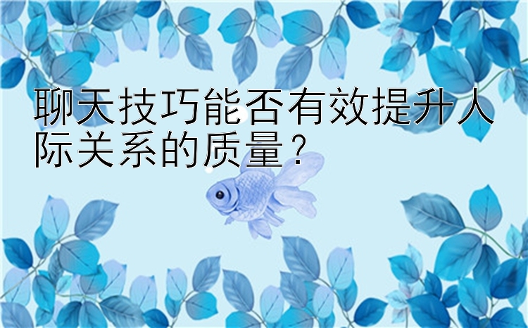 聊天技巧能否有效提升人际关系的质量？