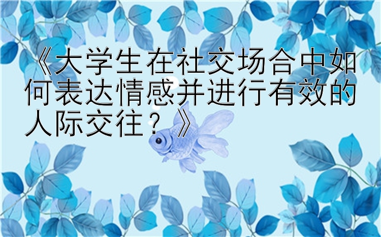 《大学生在社交场合中如何表达情感并进行有效的人际交往？》