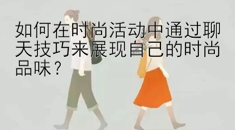 如何在时尚活动中通过聊天技巧来展现自己的时尚品味？