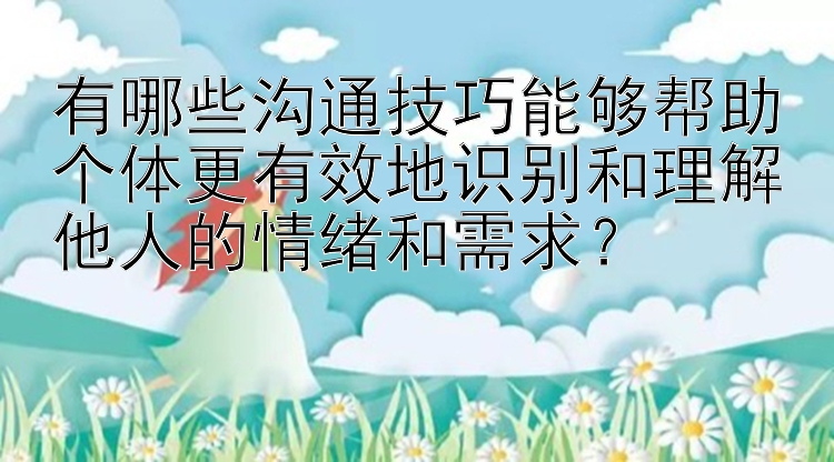 有哪些沟通技巧能够帮助个体更有效地识别和理解他人的情绪和需求？