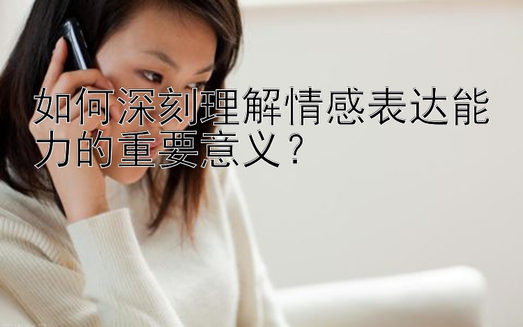 如何深刻理解情感表达能力的重要意义？