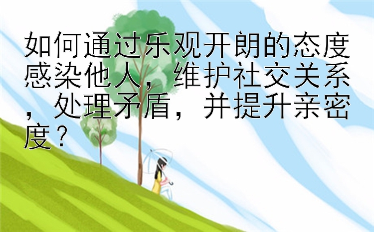 如何通过乐观开朗的态度感染他人，维护社交关系，处理矛盾，并提升亲密度？