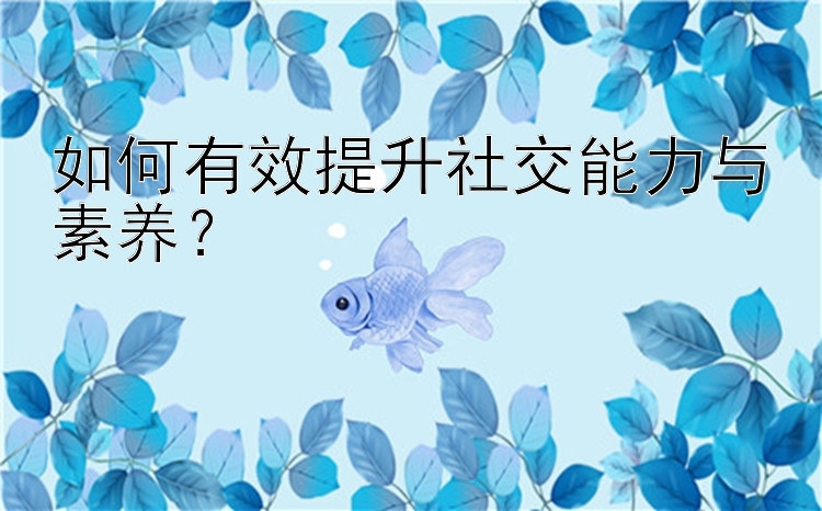 如何有效提升社交能力与素养？