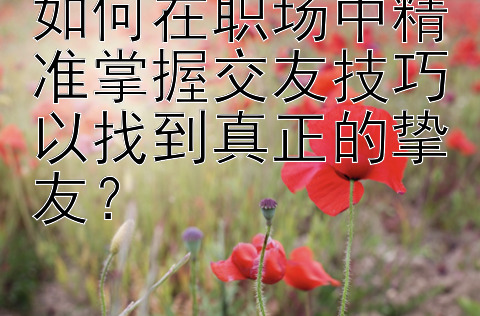 如何在职场中精准掌握交友技巧以找到真正的挚友？