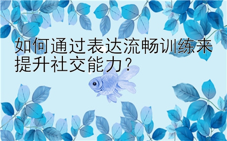 如何通过表达流畅训练来提升社交能力？