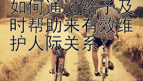 如何通过给予及时帮助来有效维护人际关系？