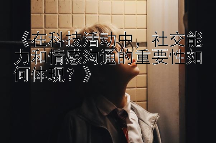 《在科技活动中，社交能力和情感沟通的重要性如何体现？》