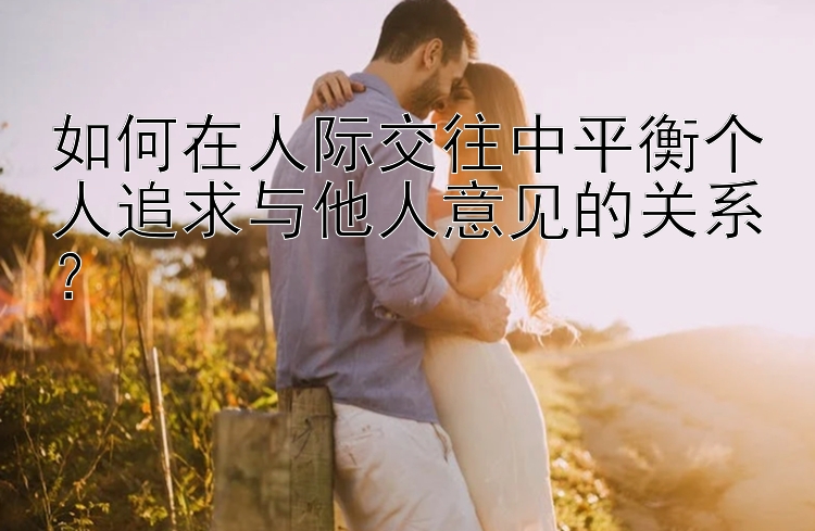 如何在人际交往中平衡个人追求与他人意见的关系？