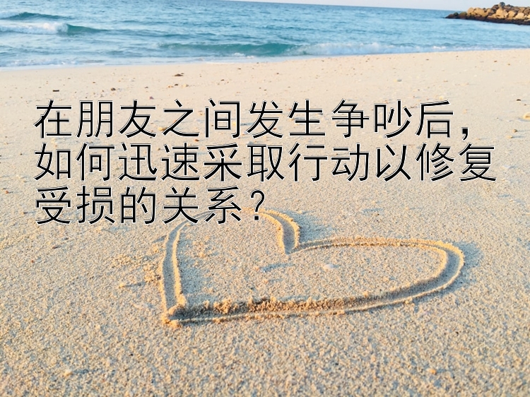 在朋友之间发生争吵后，如何迅速采取行动以修复受损的关系？