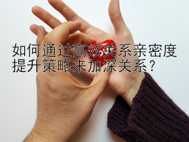 如何通过高效关系亲密度提升策略来加深关系？