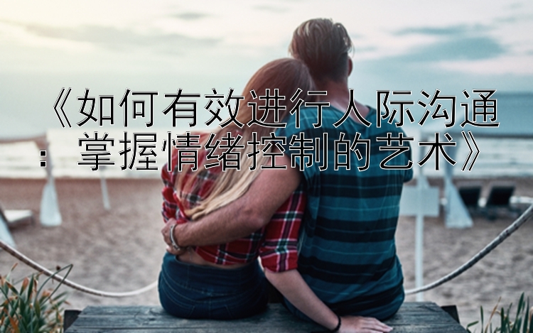 《如何有效进行人际沟通：掌握情绪控制的艺术》