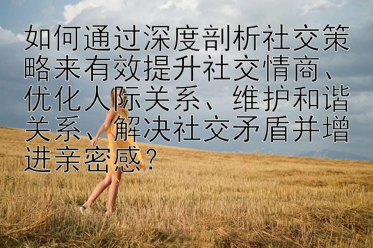 如何通过深度剖析社交策略来有效提升社交情商、优化人际关系、维护和谐关系、解决社交矛盾并增进亲密感？