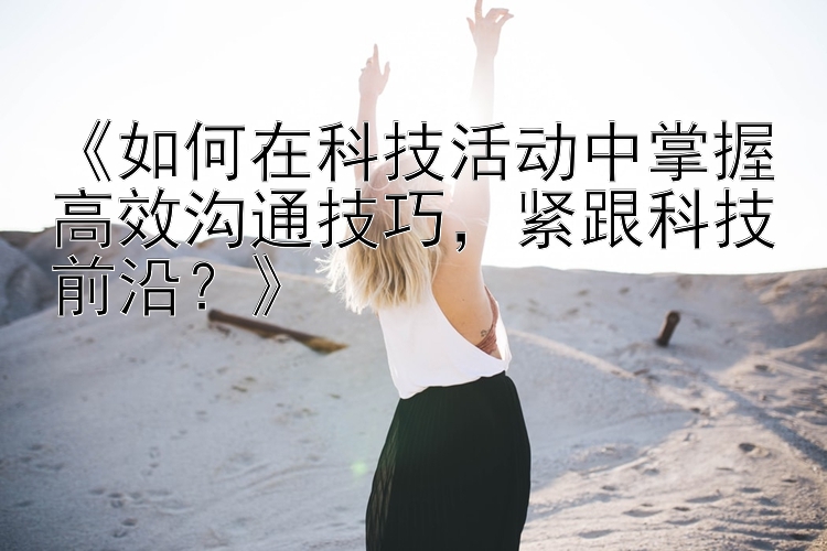 《如何在科技活动中掌握高效沟通技巧，紧跟科技前沿？》