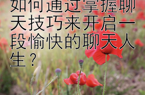 如何通过掌握聊天技巧来开启一段愉快的聊天人生？