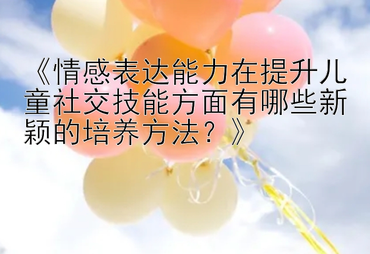 《情感表达能力在提升儿童社交技能方面有哪些新颖的培养方法？》