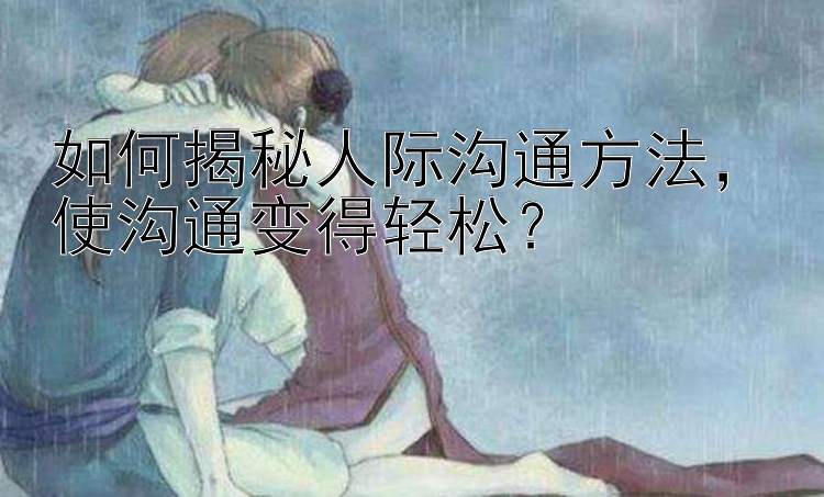 如何揭秘人际沟通方法，使沟通变得轻松？