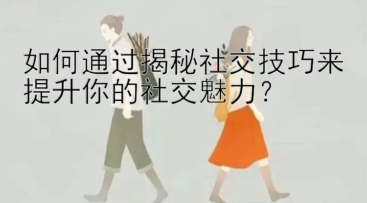 如何通过揭秘社交技巧来提升你的社交魅力？