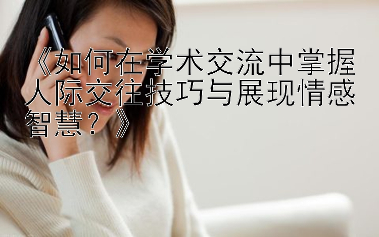 《如何在学术交流中掌握人际交往技巧与展现情感智慧？》