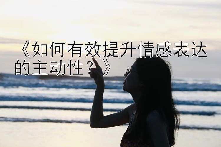 《如何有效提升情感表达的主动性？》