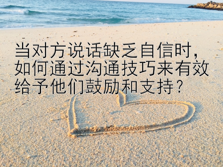 当对方说话缺乏自信时，如何通过沟通技巧来有效给予他们鼓励和支持？