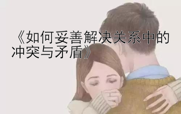 《如何妥善解决关系中的冲突与矛盾》