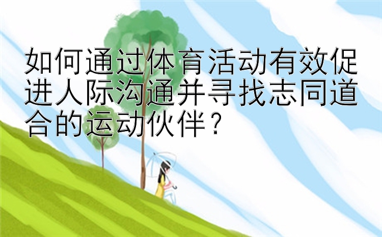 如何通过体育活动有效促进人际沟通并寻找志同道合的运动伙伴？