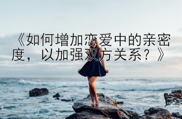 《如何增加恋爱中的亲密度，以加强双方关系？》